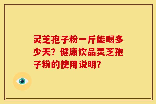 灵芝孢子粉一斤能喝多少天?健康饮品灵芝孢子粉的使用说明?