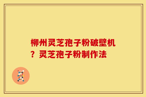柳州灵芝孢子粉破壁机？灵芝孢子粉制作法