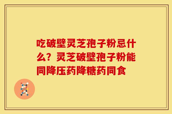 吃破壁灵芝孢子粉忌什么?灵芝破壁孢子粉能同降压药降糖药同食