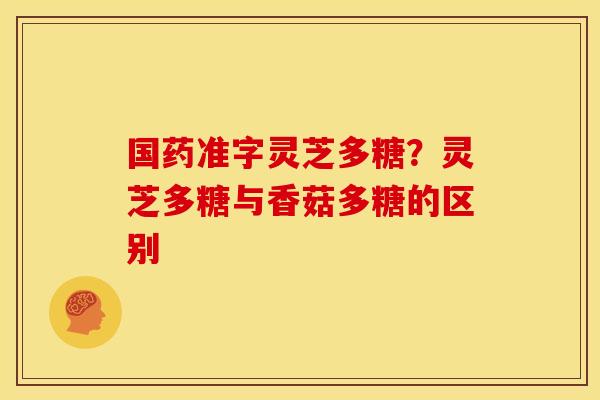 国药准字灵芝多糖？灵芝多糖与香菇多糖的区别
