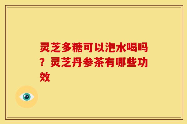 灵芝多糖可以泡水喝吗?灵芝丹参茶有哪些功效