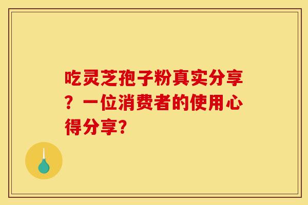 吃灵芝孢子粉真实分享?一位消费者的使用心得分享?