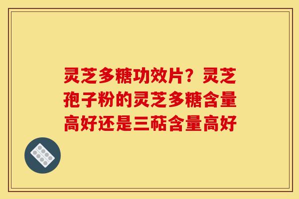灵芝多糖功效片?灵芝孢子粉的灵芝多糖含量高好还是三萜含量高好