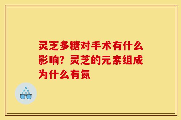 灵芝多糖对手术有什么影响？灵芝的元素组成为什么有氮