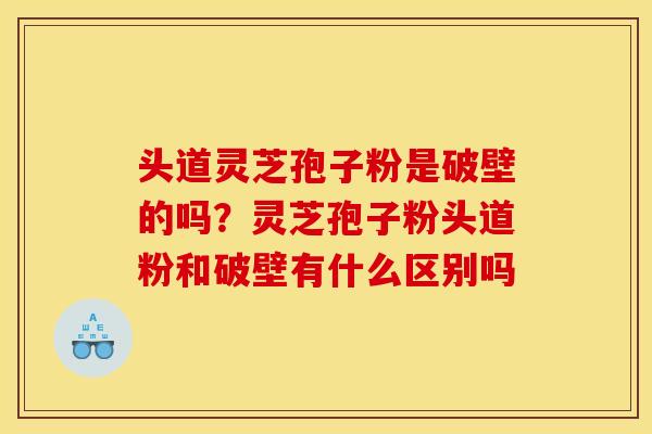头道灵芝孢子粉是破壁的吗？灵芝孢子粉头道粉和破壁有什么区别吗