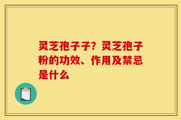 灵芝孢子子？灵芝孢子粉的功效、作用及禁忌是什么