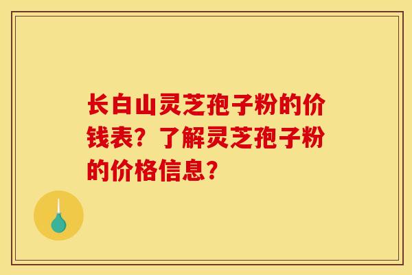 长白山灵芝孢子粉的价钱表?了解灵芝孢子粉的价格信息?