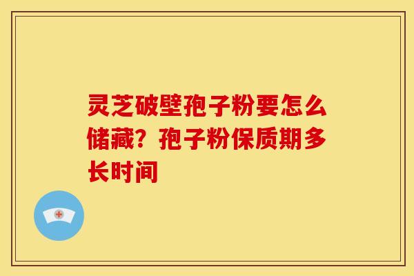 灵芝破壁孢子粉要怎么储藏?孢子粉保质期多长时间
