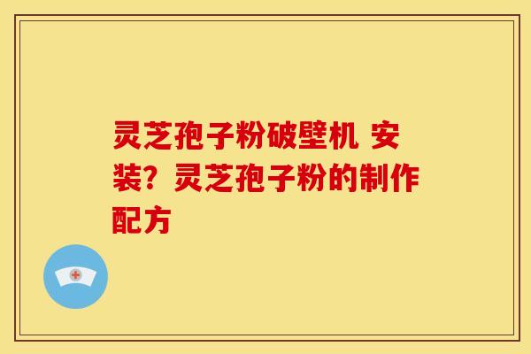 灵芝孢子粉破壁机 安装?灵芝孢子粉的制作配方