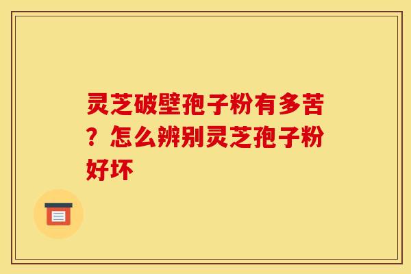 灵芝破壁孢子粉有多苦?怎么辨别灵芝孢子粉好坏