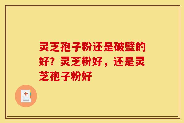 灵芝孢子粉还是破壁的好?灵芝粉好,还是灵芝孢子粉好