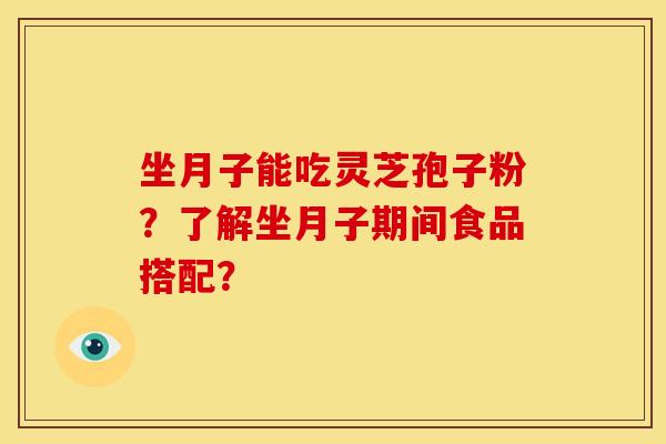坐月子能吃灵芝孢子粉？了解坐月子期间食品搭配？
