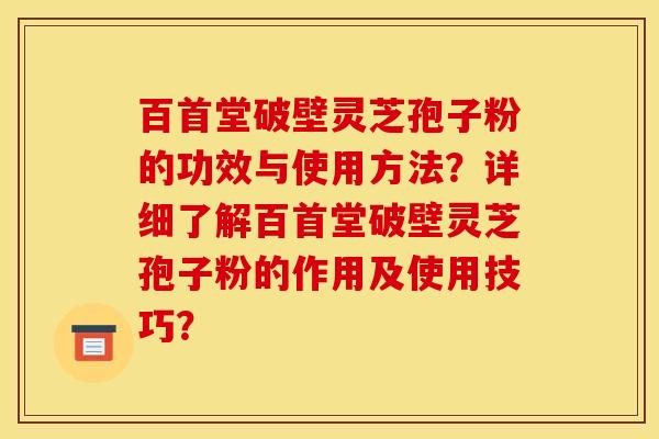 百首堂破壁灵芝孢子粉的功效与使用方法?详细了解百首堂破壁灵芝孢子粉的作用及使用技巧?