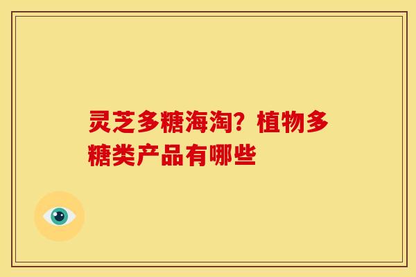 灵芝多糖海淘?植物多糖类产品有哪些