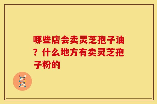 哪些店会卖灵芝孢子油?什么地方有卖灵芝孢子粉的