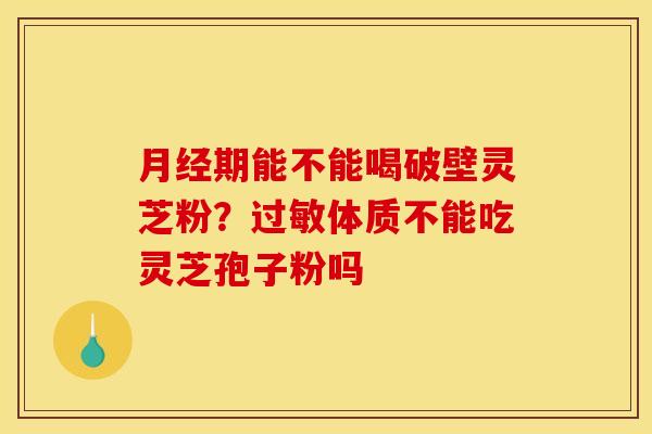 月经期能不能喝破壁灵芝粉?过敏体质不能吃灵芝孢子粉吗