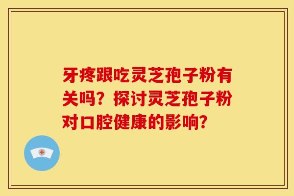 牙疼跟吃灵芝孢子粉有关吗？探讨灵芝孢子粉对口腔健康的影响？