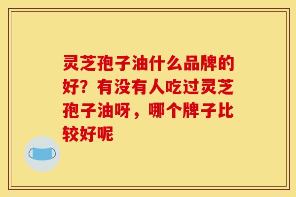 灵芝孢子油什么品牌的好?有没有人吃过灵芝孢子油呀,哪个牌子比较好呢
