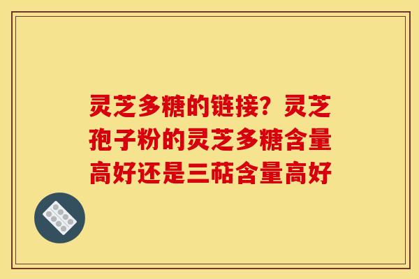 灵芝多糖的链接?灵芝孢子粉的灵芝多糖含量高好还是三萜含量高好