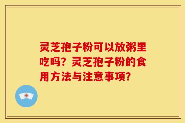 灵芝孢子粉可以放粥里吃吗?灵芝孢子粉的食用方法与注意事项?