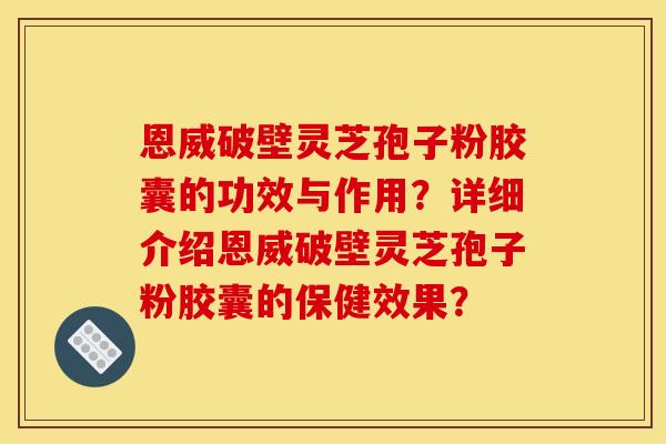 恩威破壁灵芝孢子粉胶囊的功效与作用？详细介绍恩威破壁灵芝孢子粉胶囊的保健效果？
