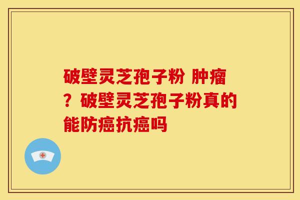 破壁灵芝孢子粉 肿瘤?破壁灵芝孢子粉真的能防癌抗癌吗