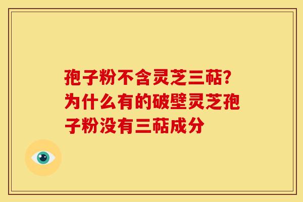 孢子粉不含灵芝三萜？为什么有的破壁灵芝孢子粉没有三萜成分