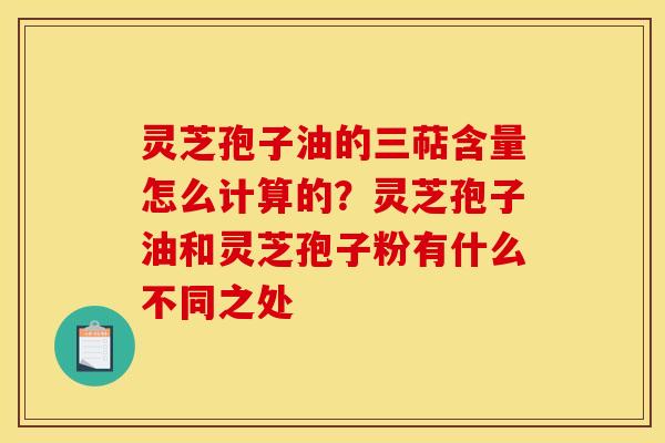 灵芝孢子油的三萜含量怎么计算的？灵芝孢子油和灵芝孢子粉有什么不同之处
