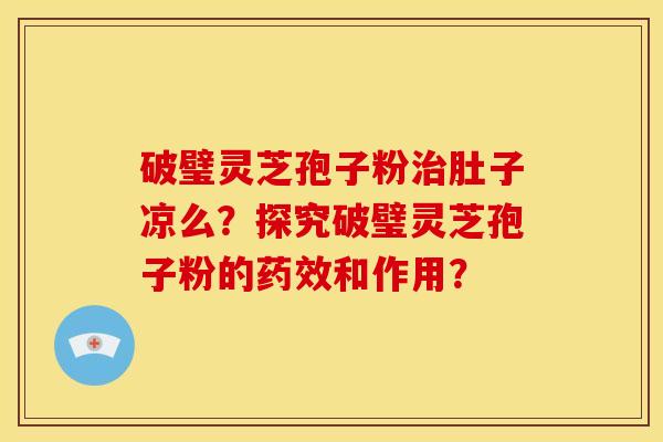 破璧灵芝孢子粉治肚子凉么?探究破璧灵芝孢子粉的药效和作用?