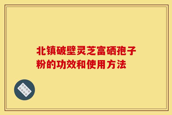 北镇破壁灵芝富硒孢子粉的功效和使用方法