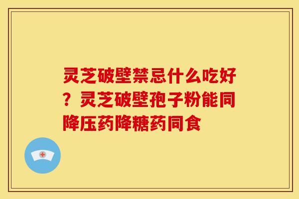 灵芝破壁禁忌什么吃好？灵芝破壁孢子粉能同降压药降糖药同食