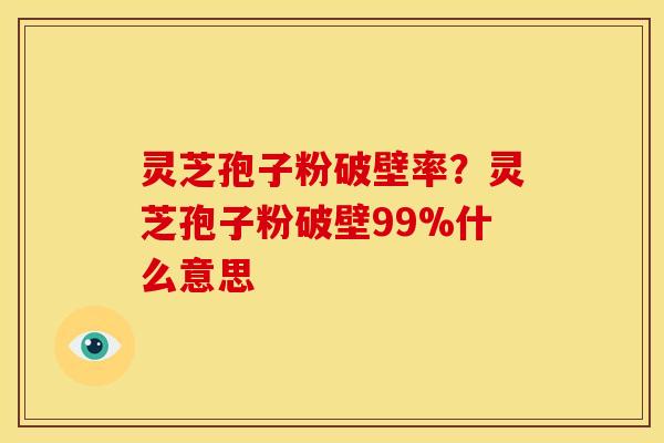 灵芝孢子粉破壁率？灵芝孢子粉破壁99%什么意思