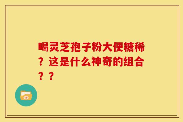 喝灵芝孢子粉大便糖稀?这是什么神奇的组合??