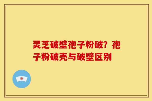 灵芝破壁孢子粉破?孢子粉破壳与破壁区别