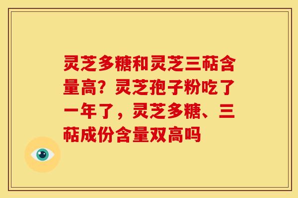 灵芝多糖和灵芝三萜含量高?灵芝孢子粉吃了一年了,灵芝多糖、三萜成份含量双高吗