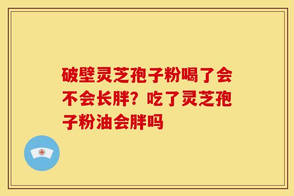 破壁灵芝孢子粉喝了会不会长胖?吃了灵芝孢子粉油会胖吗