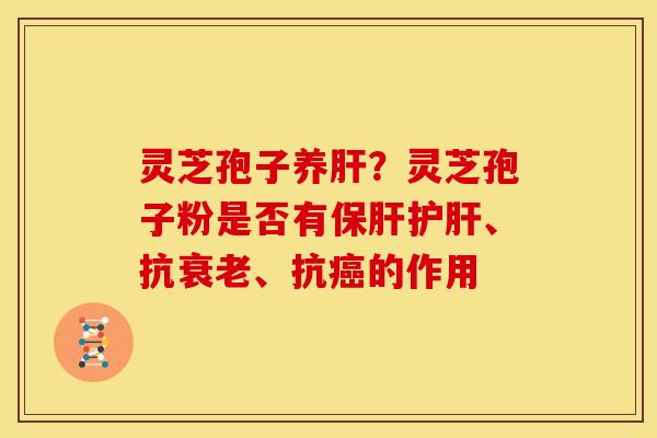 灵芝孢子养肝?灵芝孢子粉是否有保肝护肝、抗衰老、抗癌的作用