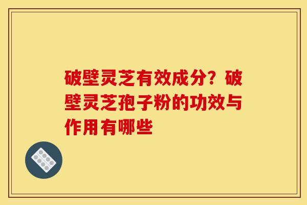 破壁灵芝有效成分？破壁灵芝孢子粉的功效与作用有哪些