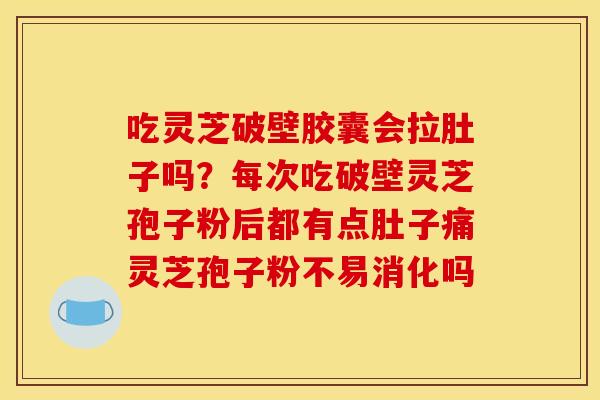 吃灵芝破壁胶囊会拉肚子吗?每次吃破壁灵芝孢子粉后都有点肚子痛灵芝孢子粉不易消化吗