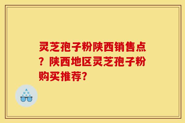 灵芝孢子粉陕西销售点?陕西地区灵芝孢子粉购买推荐?