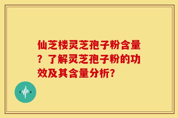 仙芝楼灵芝孢子粉含量?了解灵芝孢子粉的功效及其含量分析?