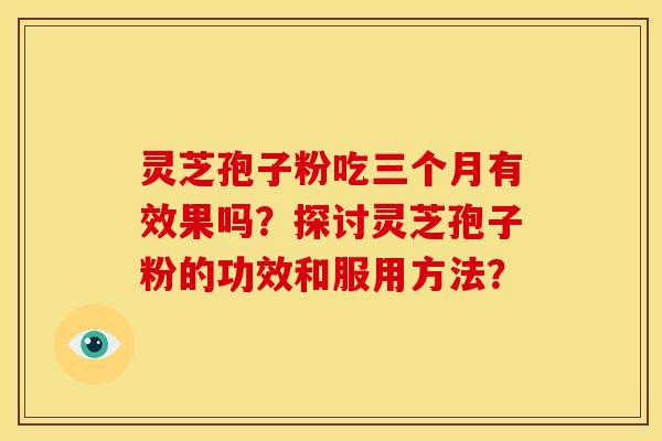 灵芝孢子粉吃三个月有效果吗？探讨灵芝孢子粉的功效和服用方法？