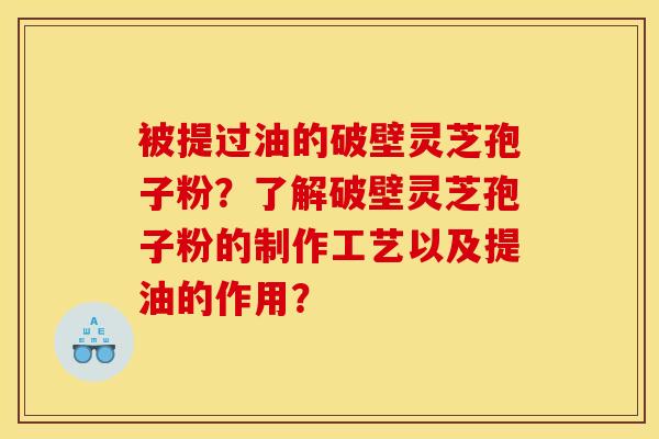 被提过油的破壁灵芝孢子粉?了解破壁灵芝孢子粉的制作工艺以及提油的作用?