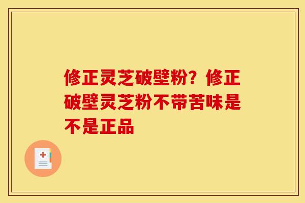 修正灵芝破壁粉？修正破壁灵芝粉不带苦味是不是正品