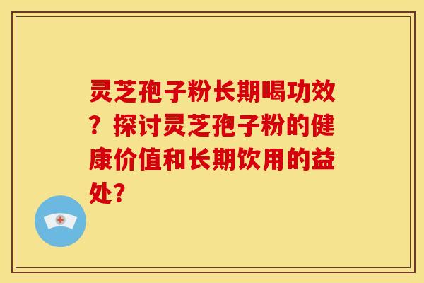 灵芝孢子粉长期喝功效?探讨灵芝孢子粉的健康价值和长期饮用的益处?