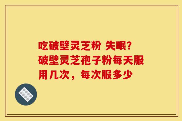 吃破壁灵芝粉 失眠?破壁灵芝孢子粉每天服用几次,每次服多少