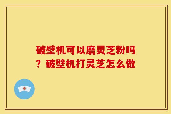 破壁机可以磨灵芝粉吗?破壁机打灵芝怎么做