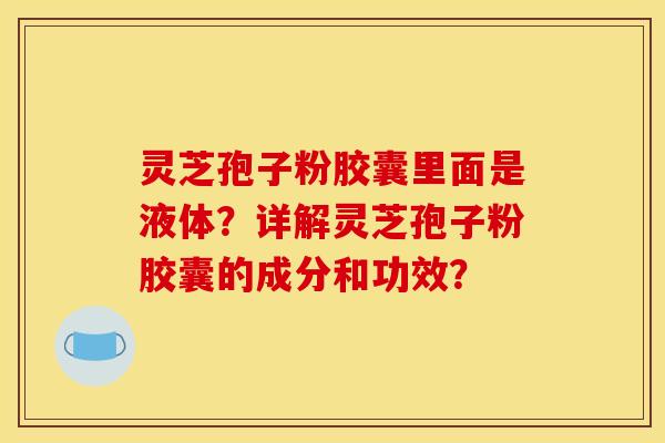 灵芝孢子粉胶囊里面是液体?详解灵芝孢子粉胶囊的成分和功效?