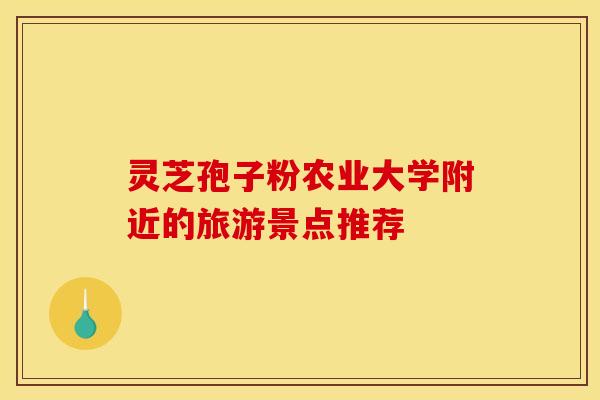 灵芝孢子粉农业大学附近的旅游景点推荐