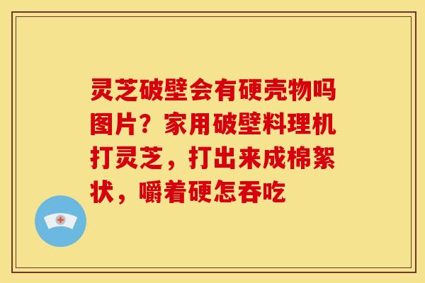 灵芝破壁会有硬壳物吗图片？家用破壁料理机打灵芝，打出来成棉絮状，嚼着硬怎吞吃